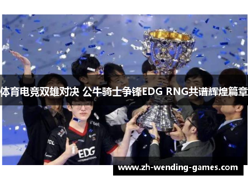 体育电竞双雄对决 公牛骑士争锋EDG RNG共谱辉煌篇章