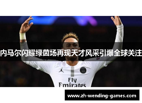 内马尔闪耀绿茵场再现天才风采引爆全球关注