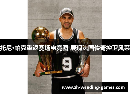 托尼·帕克重返赛场电竞圈 展现法国传奇控卫风采